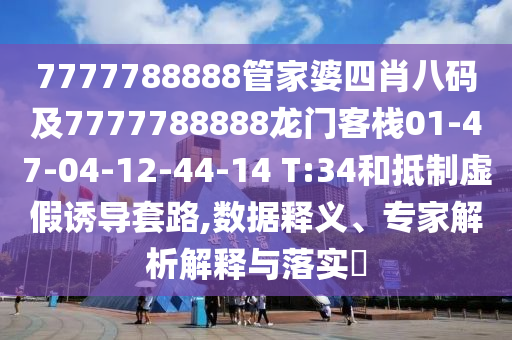 7777788888管家婆四肖八码及7777788888龙门客栈01-47-04-12-44-14 T:34和抵制虚假诱导套路,数据释义、专家解析解释与落实?